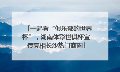 一起看“俱乐部的世界杯”，湖南体彩世俱杯宣传亮相长沙热门商圈