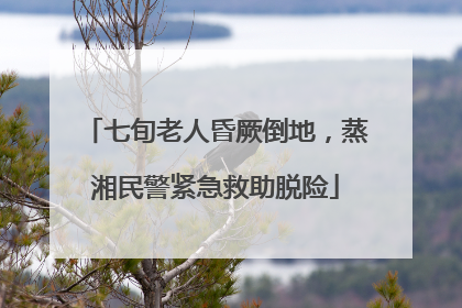 七旬老人昏厥倒地，蒸湘民警紧急救助脱险
