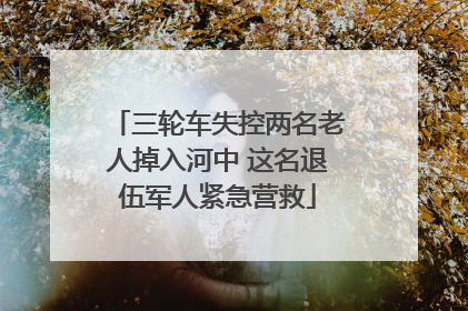 三轮车失控两名老人掉入河中 这名退伍军人紧急营救