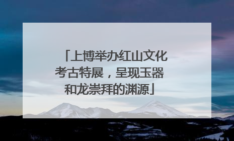 上博举办红山文化考古特展，呈现玉器和龙崇拜的渊源
