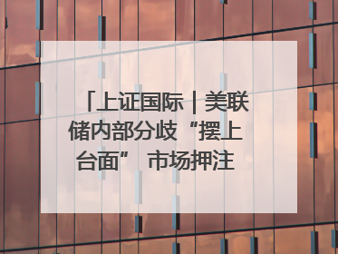 上证国际｜美联储内部分歧“摆上台面” 市场押注秋季开启降息