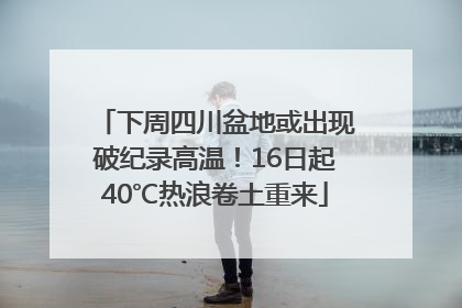 下周四川盆地或出现破纪录高温！16日起40℃热浪卷土重来