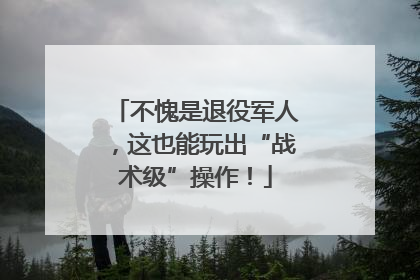 不愧是退役军人，这也能玩出“战术级”操作！