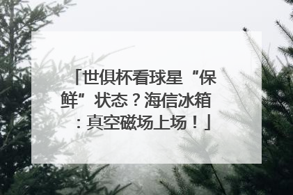 世俱杯看球星“保鲜”状态？海信冰箱：真空磁场上场！