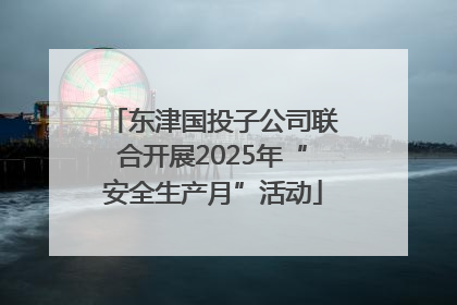 东津国投子公司联合开展2025年“安全生产月”活动