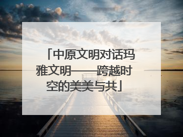 中原文明对话玛雅文明——跨越时空的美美与共