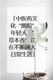 中医药文化“圈粉”年轻人 “草本香”正在不断融入日常生活