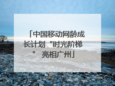 中国移动网龄成长计划“时光阶梯” 亮相广州