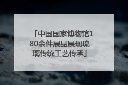 中国国家博物馆180余件展品展现琉璃传统工艺传承