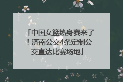 中国女篮热身赛来了！济南公交4条定制公交直达比赛场地