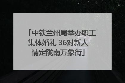中铁兰州局举办职工集体婚礼 36对新人情定陇南万象街