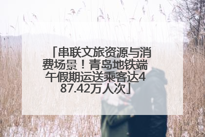 串联文旅资源与消费场景！青岛地铁端午假期运送乘客达487.42万人次