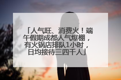 人气旺、消费火！端午假期成都人气爆棚，有火锅店排队1小时，日均接待三四千人