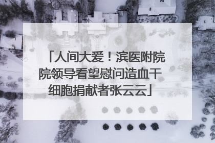 人间大爱！滨医附院院领导看望慰问造血干细胞捐献者张云云