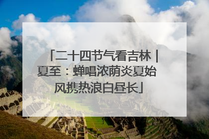 二十四节气看吉林｜夏至：蝉唱浓荫炎夏始 风携热浪白昼长