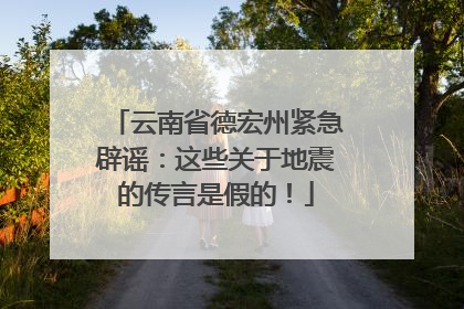 云南省德宏州紧急辟谣：这些关于地震的传言是假的！