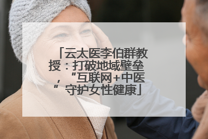 云太医李伯群教授：打破地域壁垒，“互联网+中医”守护女性健康