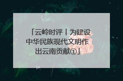 云岭时评丨为建设中华民族现代文明作出云南贡献①