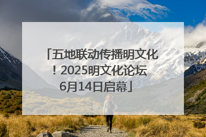五地联动传播明文化！2025明文化论坛6月14日启幕