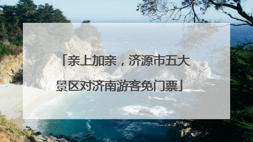 亲上加亲，济源市五大景区对济南游客免门票