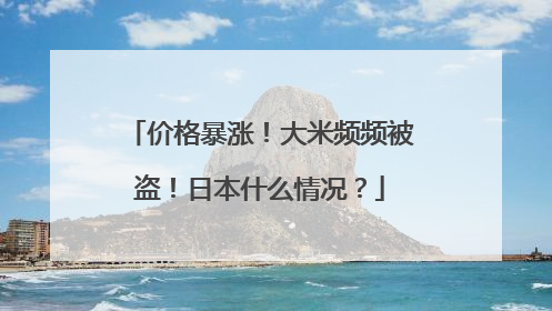 价格暴涨！大米频频被盗！日本什么情况？