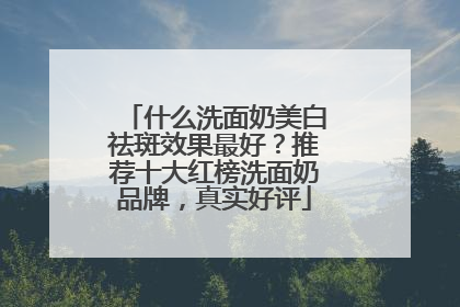 什么洗面奶美白祛斑效果最好？推荐十大红榜洗面奶品牌，真实好评