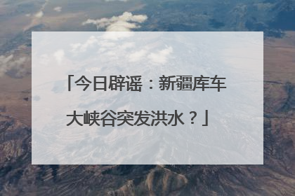 今日辟谣：新疆库车大峡谷突发洪水？