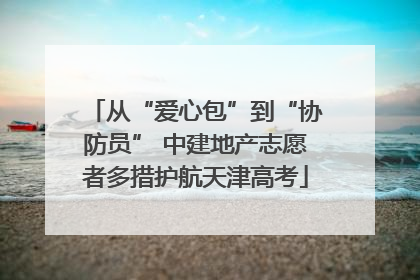 从“爱心包”到“协防员” 中建地产志愿者多措护航天津高考