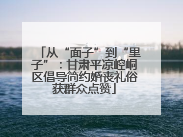 从“面子”到“里子”：甘肃平凉崆峒区倡导简约婚丧礼俗获群众点赞