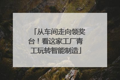 从车间走向领奖台！看这家工厂青工玩转智能制造