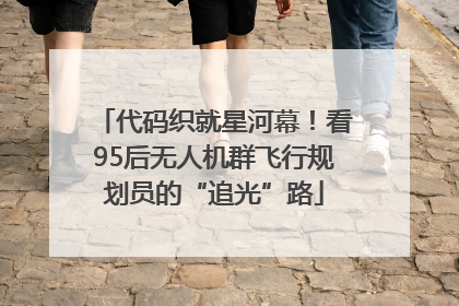 代码织就星河幕！看95后无人机群飞行规划员的“追光”路