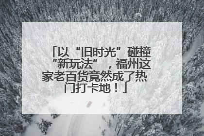 以“旧时光”碰撞“新玩法”，福州这家老百货竟然成了热门打卡地！