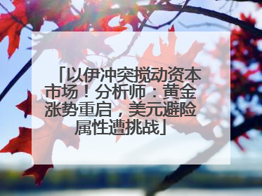 以伊冲突搅动资本市场！分析师：黄金涨势重启，美元避险属性遭挑战