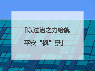 以法治之力绘就平安“枫”景