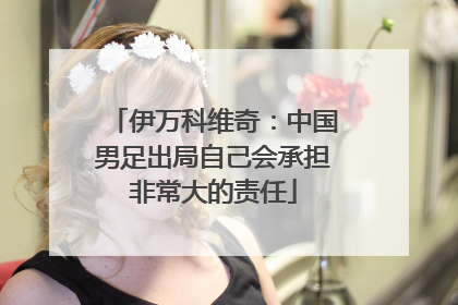 伊万科维奇：中国男足出局自己会承担非常大的责任