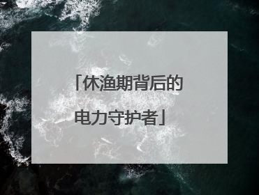 休渔期背后的电力守护者
