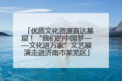 优质文化资源直达基层！“我们的中国梦——文化进万家”文艺展演走进济南市莱芜区