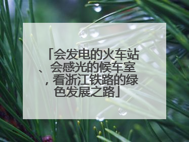 会发电的火车站、会感光的候车室，看浙江铁路的绿色发展之路