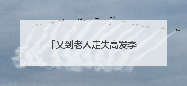 又到老人走失高发季 家人需加强看护