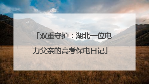 双重守护：湖北一位电力父亲的高考保电日记