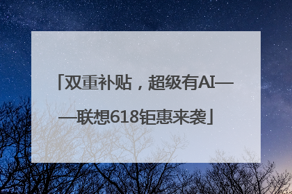 双重补贴，超级有AI——联想618钜惠来袭