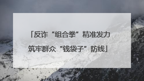 反诈“组合拳”精准发力 筑牢群众“钱袋子”防线