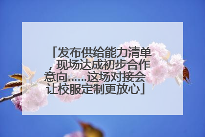 发布供给能力清单，现场达成初步合作意向……这场对接会让校服定制更放心