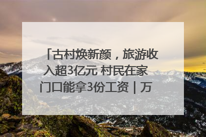 古村焕新颜，旅游收入超3亿元 村民在家门口能拿3份工资｜万千气象看四川