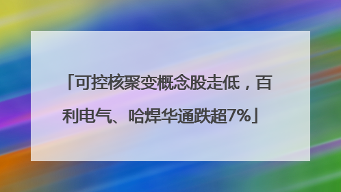 可控核聚变概念股走低，百利电气、哈焊华通跌超7%