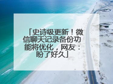 史诗级更新！微信聊天记录备份功能将优化，网友：盼了好久