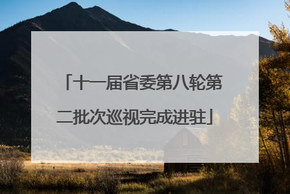 十一届省委第八轮第二批次巡视完成进驻