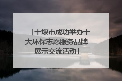 十堰市成功举办十大环保志愿服务品牌展示交流活动