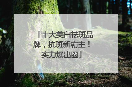 十大美白祛斑品牌，抗斑新霸主！实力爆出圈