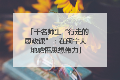 千名师生“行走的思政课”：在闽宁大地感悟思想伟力